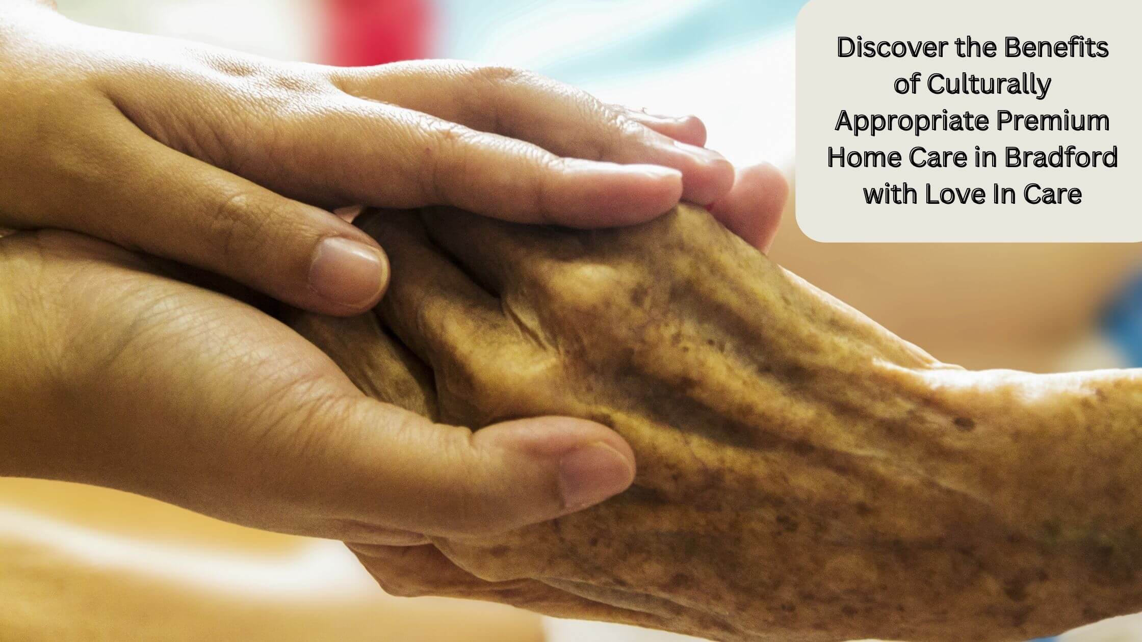 Discover the Benefits of Culturally Appropriate Premium Home Care in Bradford with Love In Care